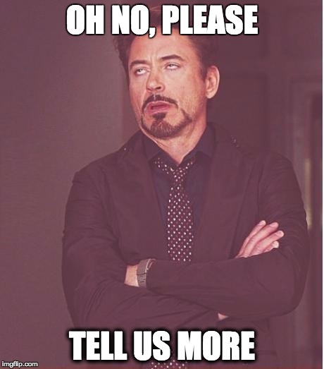 Face You Make Robert Downey Jr Meme | OH NO, PLEASE; TELL US MORE | image tagged in memes,face you make robert downey jr | made w/ Imgflip meme maker
