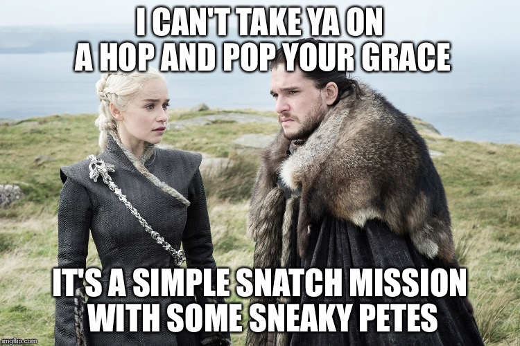 Sneaky Petes on a snatch mission  | I CAN'T TAKE YA ON A HOP AND POP YOUR GRACE; IT'S A SIMPLE SNATCH MISSION WITH SOME SNEAKY PETES | image tagged in ice and fire,memes,game of thrones | made w/ Imgflip meme maker