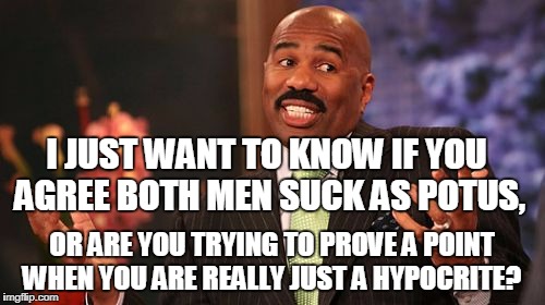 Steve Harvey Meme | I JUST WANT TO KNOW IF YOU AGREE BOTH MEN SUCK AS POTUS, OR ARE YOU TRYING TO PROVE A POINT WHEN YOU ARE REALLY JUST A HYPOCRITE? | image tagged in memes,steve harvey | made w/ Imgflip meme maker