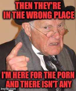 Back In My Day Meme | THEN THEY'RE IN THE WRONG PLACE I'M HERE FOR THE PORN AND THERE ISN'T ANY | image tagged in memes,back in my day | made w/ Imgflip meme maker