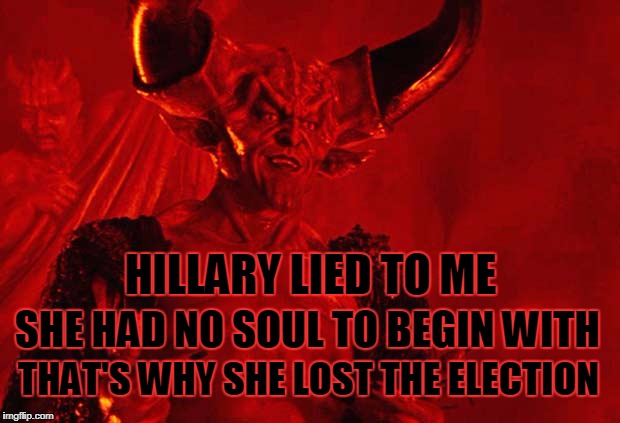 With all the somber events as of late here is some much needed LEVITY. | HILLARY LIED TO ME THAT'S WHY SHE LOST THE ELECTION SHE HAD NO SOUL TO BEGIN WITH | image tagged in charlottesville,hillary clinton,hillary,lucifer,satan,memes | made w/ Imgflip meme maker