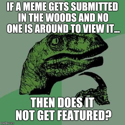 Philosoraptor Meme | IF A MEME GETS SUBMITTED IN THE WOODS AND NO ONE IS AROUND TO VIEW IT... THEN DOES IT NOT GET FEATURED? | image tagged in memes,philosoraptor | made w/ Imgflip meme maker