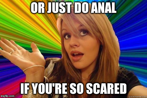 OR JUST DO ANAL IF YOU'RE SO SCARED | made w/ Imgflip meme maker