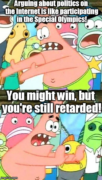Put It Somewhere Else Patrick Meme | Arguing about politics on the Internet is like participating in the Special Olympics! You might win, but you're still retarded! | image tagged in memes,put it somewhere else patrick | made w/ Imgflip meme maker