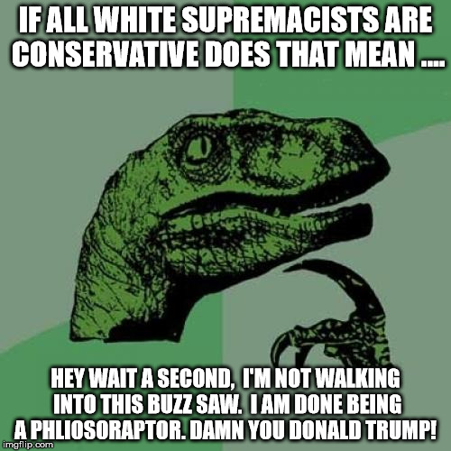 Philosoraptor Meme | IF ALL WHITE SUPREMACISTS ARE CONSERVATIVE DOES THAT MEAN .... HEY WAIT A SECOND,  I'M NOT WALKING INTO THIS BUZZ SAW.  I AM DONE BEING A PHLIOSORAPTOR. DAMN YOU DONALD TRUMP! | image tagged in memes,philosoraptor | made w/ Imgflip meme maker