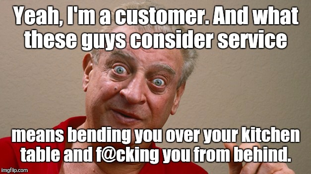 Rodney Dangerfield  | Yeah, I'm a customer. And what these guys consider service means bending you over your kitchen table and f@cking you from behind. | image tagged in rodney dangerfield | made w/ Imgflip meme maker