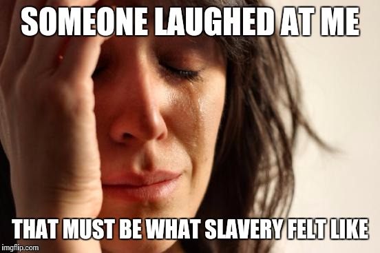 First World Problems Meme | SOMEONE LAUGHED AT ME; THAT MUST BE WHAT SLAVERY FELT LIKE | image tagged in memes,first world problems | made w/ Imgflip meme maker