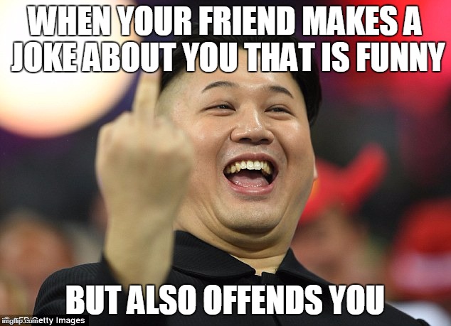 my first meme | WHEN YOUR FRIEND MAKES A JOKE ABOUT YOU THAT IS FUNNY; BUT ALSO OFFENDS YOU | image tagged in ww3,kin jong un,friends,relateable | made w/ Imgflip meme maker