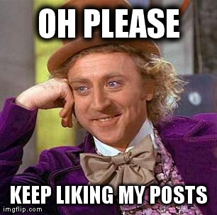 Creepy Condescending Wonka Meme | OH PLEASE KEEP LIKING MY POSTS | image tagged in memes,creepy condescending wonka | made w/ Imgflip meme maker