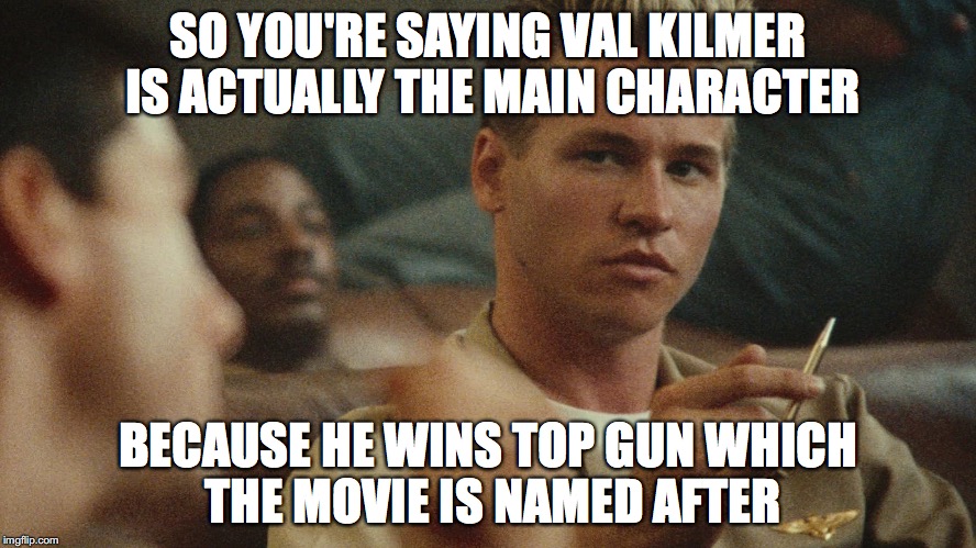 ICEMAN PROTAGONIST  | SO YOU'RE SAYING VAL KILMER IS ACTUALLY THE MAIN CHARACTER; BECAUSE HE WINS TOP GUN WHICH THE MOVIE IS NAMED AFTER | image tagged in top gun,movies,val kilmer | made w/ Imgflip meme maker