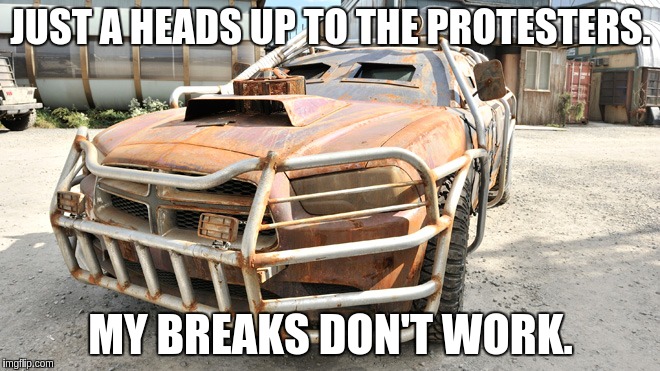 Move... Get out of the way! | JUST A HEADS UP TO THE PROTESTERS. MY BREAKS DON'T WORK. | image tagged in protestors,charger,my zombie apocalypse team | made w/ Imgflip meme maker