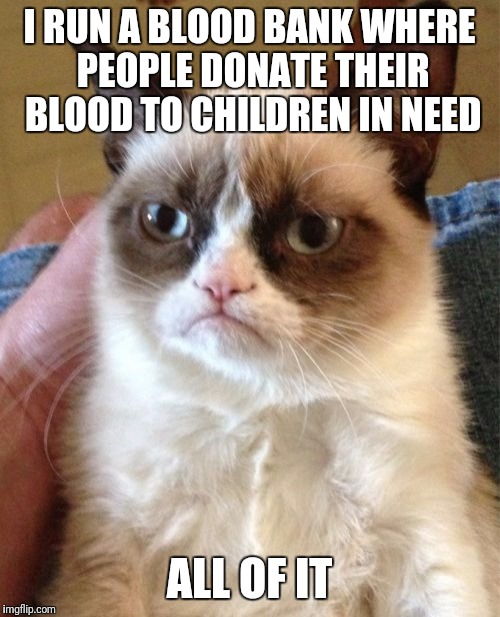 Grumpy Cat Meme | I RUN A BLOOD BANK WHERE PEOPLE DONATE THEIR BLOOD TO CHILDREN IN NEED; ALL OF IT | image tagged in memes,grumpy cat | made w/ Imgflip meme maker