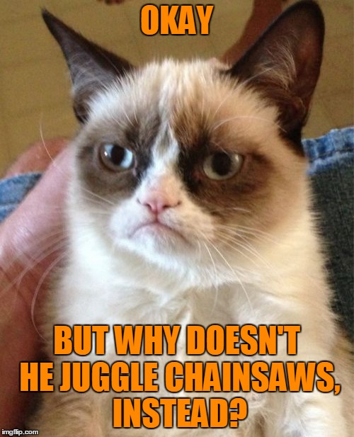 Grumpy Cat Meme | OKAY BUT WHY DOESN'T HE JUGGLE CHAINSAWS, INSTEAD? | image tagged in memes,grumpy cat | made w/ Imgflip meme maker