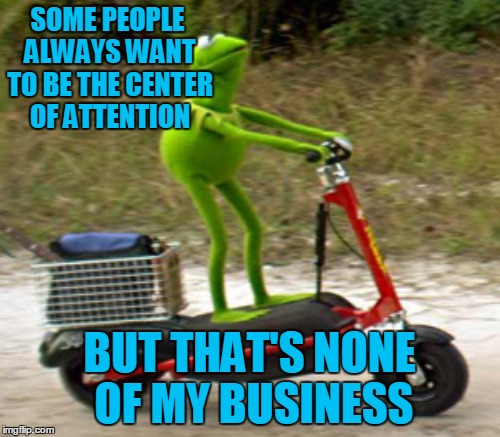 SOME PEOPLE ALWAYS WANT TO BE THE CENTER OF ATTENTION BUT THAT'S NONE OF MY BUSINESS | made w/ Imgflip meme maker