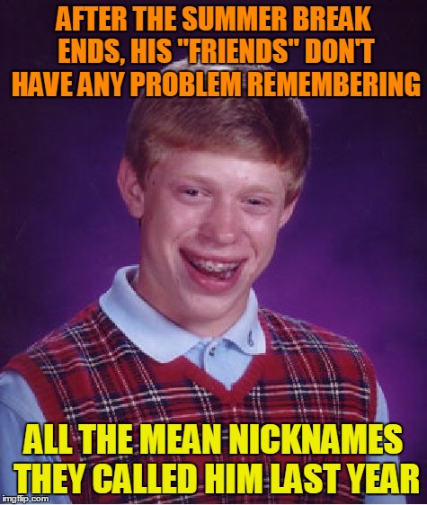 Bad Luck Brian Meme | AFTER THE SUMMER BREAK ENDS, HIS "FRIENDS" DON'T HAVE ANY PROBLEM REMEMBERING ALL THE MEAN NICKNAMES THEY CALLED HIM LAST YEAR | image tagged in memes,bad luck brian | made w/ Imgflip meme maker