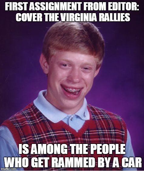 Bad Luck Brian Meme | FIRST ASSIGNMENT FROM EDITOR: COVER THE VIRGINIA RALLIES; IS AMONG THE PEOPLE WHO GET RAMMED BY A CAR | image tagged in memes,bad luck brian | made w/ Imgflip meme maker