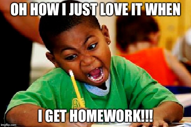 homework | OH HOW I JUST LOVE IT WHEN; I GET HOMEWORK!!! | image tagged in homework | made w/ Imgflip meme maker