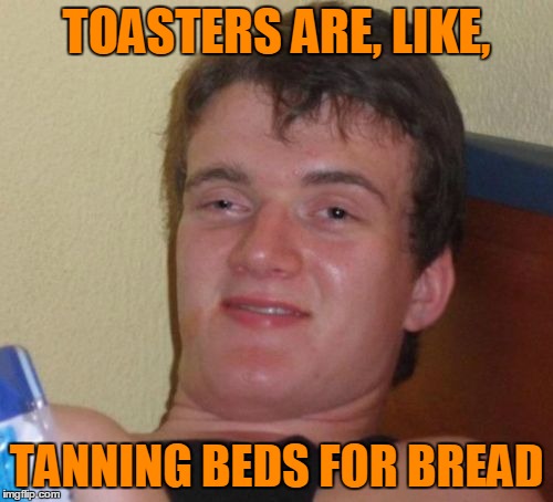 Warning: This is a re-toasted meme | TOASTERS ARE, LIKE, TANNING BEDS FOR BREAD | image tagged in memes,10 guy,repost,toast,just because,sudden clarity clarence | made w/ Imgflip meme maker