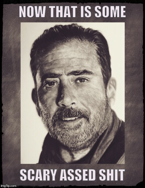 Negan sez,,,  | NOW THAT IS SOME SCARY ASSED SHIT | image tagged in negan sez   | made w/ Imgflip meme maker