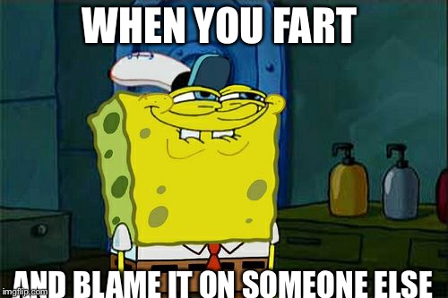 Don't You Squidward Meme | WHEN YOU FART; AND BLAME IT ON SOMEONE ELSE | image tagged in memes,dont you squidward | made w/ Imgflip meme maker