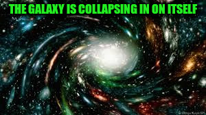 THE GALAXY IS COLLAPSING IN ON ITSELF | made w/ Imgflip meme maker