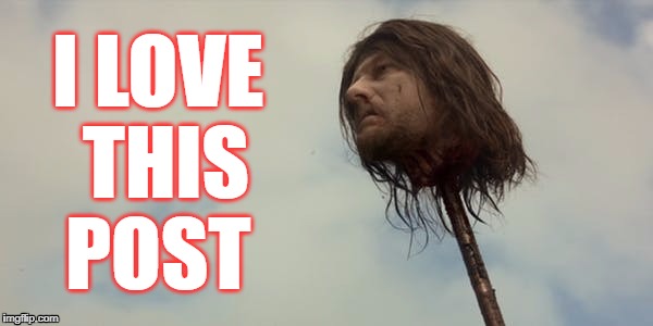 I love this post #nedhead #got | I LOVE THIS POST | image tagged in ned,stark,head,post,got,i love this post | made w/ Imgflip meme maker