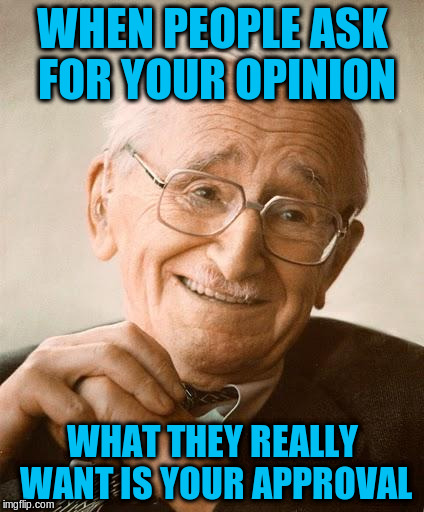 WHEN PEOPLE ASK FOR YOUR OPINION WHAT THEY REALLY WANT IS YOUR APPROVAL | made w/ Imgflip meme maker