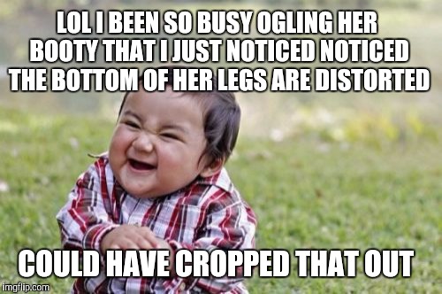 Evil Toddler Meme | LOL I BEEN SO BUSY OGLING HER BOOTY THAT I JUST NOTICED NOTICED THE BOTTOM OF HER LEGS ARE DISTORTED COULD HAVE CROPPED THAT OUT | image tagged in memes,evil toddler | made w/ Imgflip meme maker