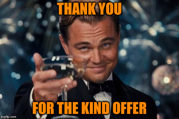 Leonardo Dicaprio Cheers Meme | THANK YOU FOR THE KIND OFFER | image tagged in memes,leonardo dicaprio cheers | made w/ Imgflip meme maker