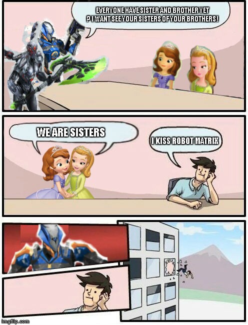 Sofia The First : Boardroom Meeting Suggestion (5) | EVERYONE HAVE SISTER AND BROTHER YET ? I WANT SEE YOUR SISTERS OF YOUR BROTHERS ! WE ARE SISTERS; I KISS ROBOT MATRIX | image tagged in sofia the first  boardroom meeting suggestion,memes | made w/ Imgflip meme maker