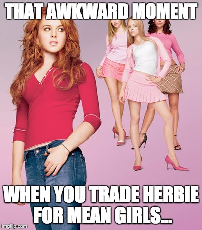 Herbie Fully Loaded/Mean Girls | THAT AWKWARD MOMENT; WHEN YOU TRADE HERBIE FOR MEAN GIRLS... | image tagged in mean girls,movies | made w/ Imgflip meme maker