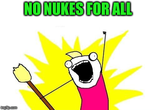 X All The Y Meme | NO NUKES FOR ALL | image tagged in memes,x all the y | made w/ Imgflip meme maker