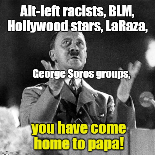 Hitler:  Liberals have come home to Papa | Alt-left racists, BLM, Hollywood stars, LaRaza, George Soros groups, you have come home to papa! | image tagged in cfk hitler,liberals,laraza,george soros | made w/ Imgflip meme maker