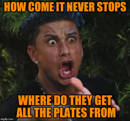 HOW COME IT NEVER STOPS WHERE DO THEY GET ALL THE PLATES FROM | made w/ Imgflip meme maker