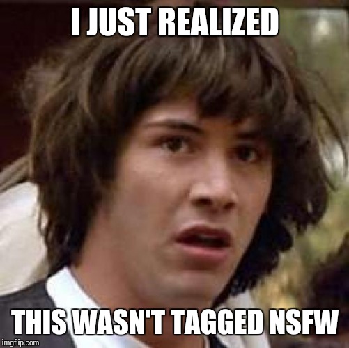 Conspiracy Keanu Meme | I JUST REALIZED THIS WASN'T TAGGED NSFW | image tagged in memes,conspiracy keanu | made w/ Imgflip meme maker