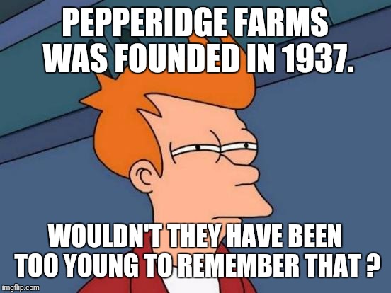 PEPPERIDGE FARMS WAS FOUNDED IN 1937. WOULDN'T THEY HAVE BEEN TOO YOUNG TO REMEMBER THAT ? | image tagged in memes,futurama fry | made w/ Imgflip meme maker