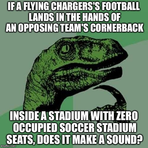 Philosoraptor | IF A FLYING CHARGERS'S FOOTBALL LANDS IN THE HANDS OF AN OPPOSING TEAM'S CORNERBACK; INSIDE A STADIUM WITH ZERO OCCUPIED SOCCER STADIUM SEATS, DOES IT MAKE A SOUND? | image tagged in memes,philosoraptor,los angeles chargers,suck,soccer field,empty room | made w/ Imgflip meme maker