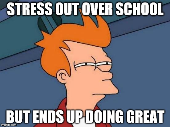 Futurama Fry Meme | STRESS OUT OVER SCHOOL; BUT ENDS UP DOING GREAT | image tagged in memes,futurama fry | made w/ Imgflip meme maker