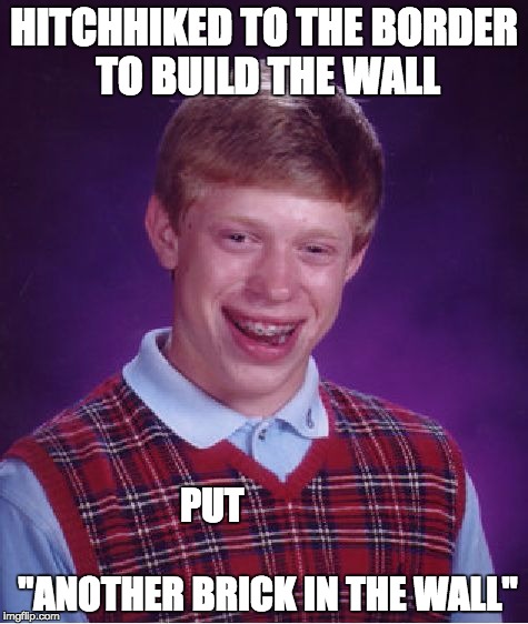 Bad Luck Brian Meme | HITCHHIKED TO THE BORDER TO BUILD THE WALL; PUT





                                  "ANOTHER BRICK IN THE WALL" | image tagged in memes,bad luck brian | made w/ Imgflip meme maker