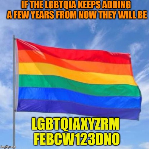 Gay pride flag | IF THE LGBTQIA KEEPS ADDING A FEW YEARS FROM NOW THEY WILL BE; LGBTQIAXYZRM  FEBCW123DNO | image tagged in gay pride flag | made w/ Imgflip meme maker