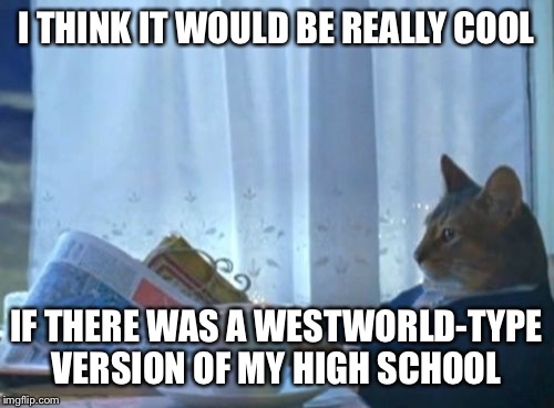 This report card doesn't look like anything to me  | I THINK IT WOULD BE REALLY COOL; IF THERE WAS A WESTWORLD-TYPE VERSION OF MY HIGH SCHOOL | image tagged in memes,i should buy a boat cat | made w/ Imgflip meme maker