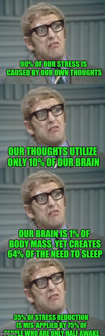 What A Relief ! | 90% OF OUR STRESS IS CAUSED BY OUR OWN THOUGHTS; OUR THOUGHTS UTILIZE ONLY 10% OF OUR BRAIN; OUR BRAIN IS 1% OF BODY MASS, YET CREATES 64% OF THE NEED TO SLEEP; 35% OF STRESS REDUCTION IS MIS-APPLIED BY 75% OF PEOPLE WHO ARE ONLY HALF AWAKE | image tagged in memes,monty python | made w/ Imgflip meme maker