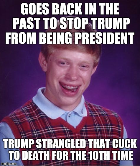 Bad Luck Brian Meme | GOES BACK IN THE PAST TO STOP TRUMP FROM BEING PRESIDENT TRUMP STRANGLED THAT CUCK TO DEATH FOR THE 10TH TIME | image tagged in memes,bad luck brian | made w/ Imgflip meme maker