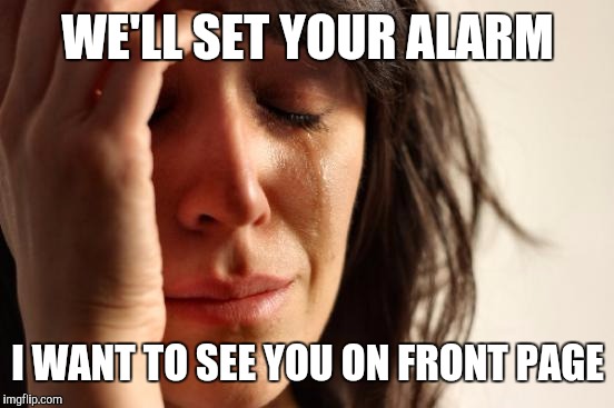 First World Problems Meme | WE'LL SET YOUR ALARM I WANT TO SEE YOU ON FRONT PAGE | image tagged in memes,first world problems | made w/ Imgflip meme maker