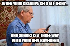 Techy Grandpa... | WHEN YOUR GRANDPA GETS ALL TECHY... AND SUGGESTS A THREE WAY WITH YOUR NEW BOYFRIEND | image tagged in memes | made w/ Imgflip meme maker