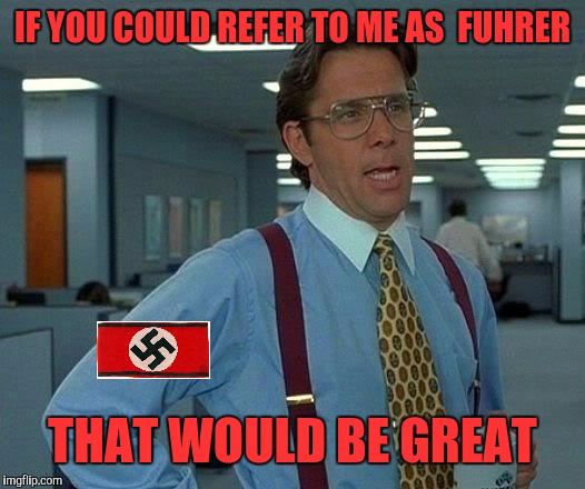 That Would Be Great Meme | IF YOU COULD REFER TO ME AS  FUHRER THAT WOULD BE GREAT | image tagged in memes,that would be great | made w/ Imgflip meme maker