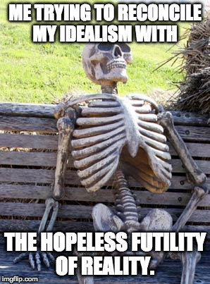 Waiting Skeleton Meme | ME TRYING TO RECONCILE MY IDEALISM WITH; THE HOPELESS FUTILITY OF REALITY. | image tagged in memes,waiting skeleton | made w/ Imgflip meme maker