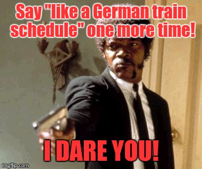 If you'd've ever been to Germany, you'd know better. | Say "like a German train schedule" one more time! I DARE YOU! | image tagged in memes,say that again i dare you,german,train | made w/ Imgflip meme maker