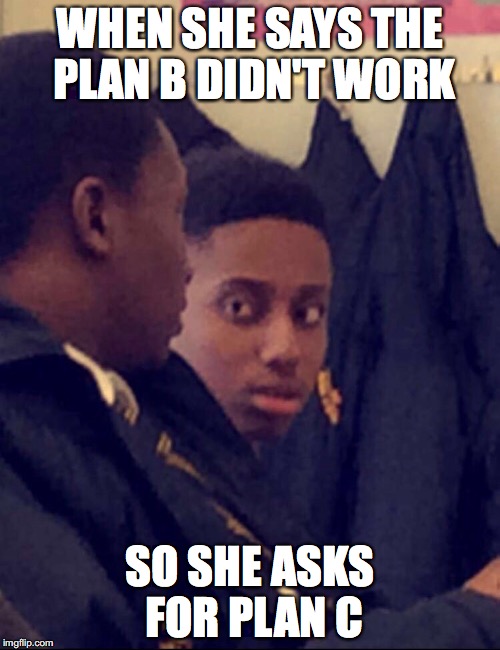 WHEN SHE SAYS THE PLAN B DIDN'T WORK; SO SHE ASKS FOR PLAN C | made w/ Imgflip meme maker