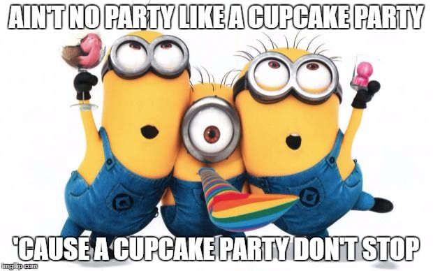 Minion party despicable me | AIN'T NO PARTY LIKE A CUPCAKE PARTY; 'CAUSE A CUPCAKE PARTY DON'T STOP | image tagged in minion party despicable me | made w/ Imgflip meme maker